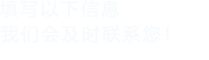 填寫(xiě)以下信息，我們會(huì)及時(shí)聯(lián)系您！